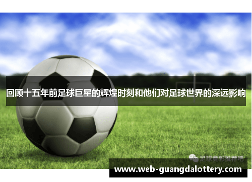 回顾十五年前足球巨星的辉煌时刻和他们对足球世界的深远影响