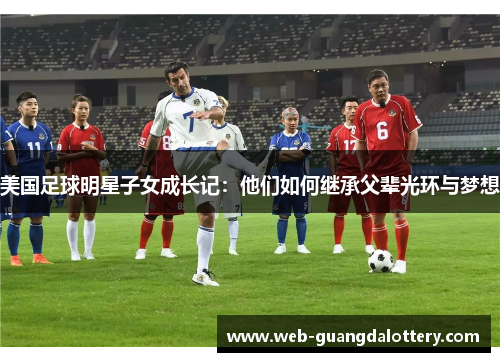 美国足球明星子女成长记：他们如何继承父辈光环与梦想