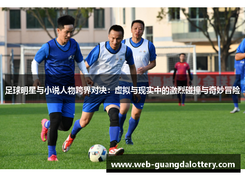 足球明星与小说人物跨界对决：虚拟与现实中的激烈碰撞与奇妙冒险