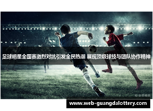 足球明星全国赛激烈对抗引发全民热潮 展现顶级球技与团队协作精神