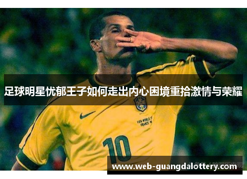 足球明星忧郁王子如何走出内心困境重拾激情与荣耀