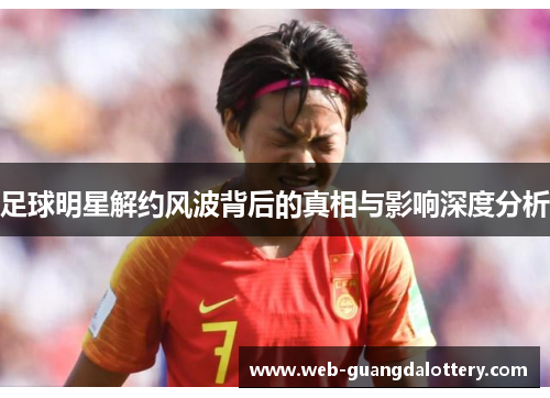 足球明星解约风波背后的真相与影响深度分析