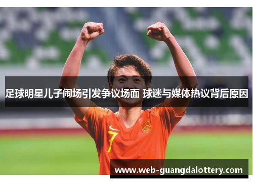 足球明星儿子闹场引发争议场面 球迷与媒体热议背后原因