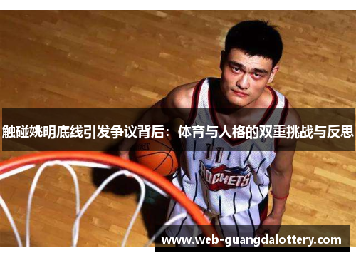触碰姚明底线引发争议背后：体育与人格的双重挑战与反思
