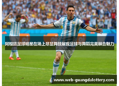 阿根廷足球明星在场上尽显舞技展现足球与舞蹈完美融合魅力