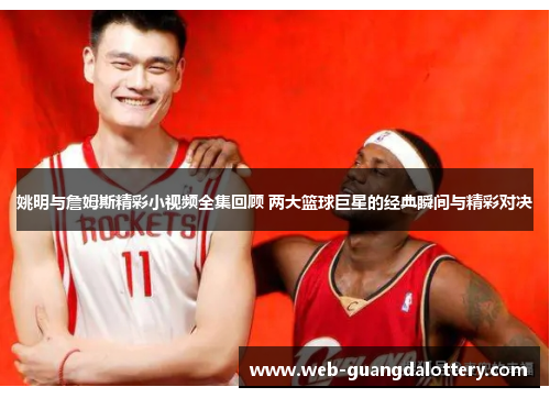 姚明与詹姆斯精彩小视频全集回顾 两大篮球巨星的经典瞬间与精彩对决