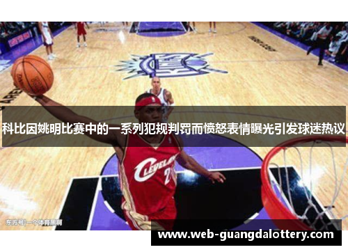 科比因姚明比赛中的一系列犯规判罚而愤怒表情曝光引发球迷热议