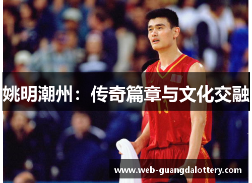 姚明潮州：传奇篇章与文化交融