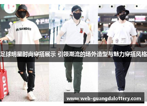 足球明星时尚穿搭展示 引领潮流的场外造型与魅力穿搭风格