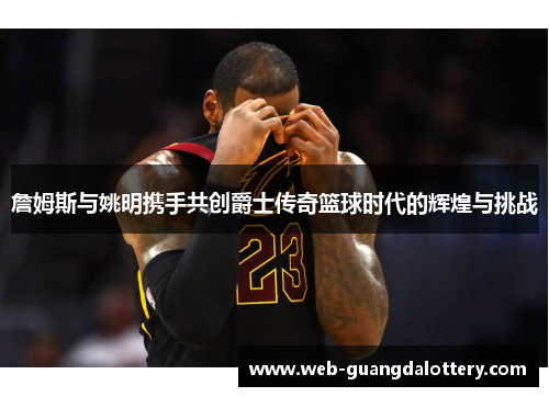詹姆斯与姚明携手共创爵士传奇篮球时代的辉煌与挑战
