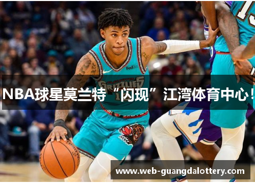 NBA球星莫兰特“闪现”江湾体育中心！