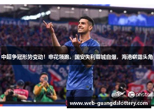 中超争冠形势变动！申花领跑，国安失利蓉城自爆，海港崭露头角