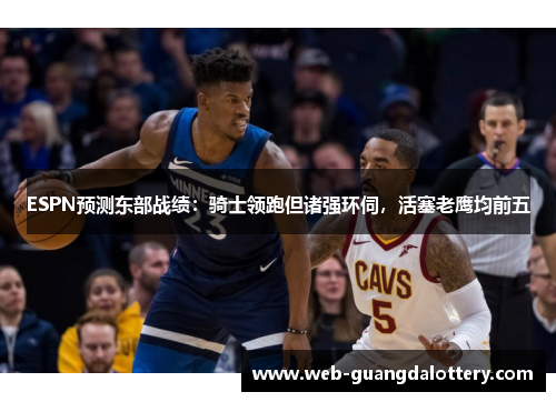 ESPN预测东部战绩：骑士领跑但诸强环伺，活塞老鹰均前五