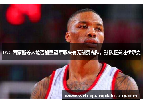 TA：西蒙斯等人能否加盟蓝军取决有无球员离队，球队正关注伊萨克